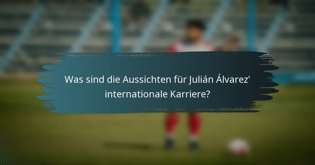 Was sind die Aussichten für Julián Álvarez' internationale Karriere?