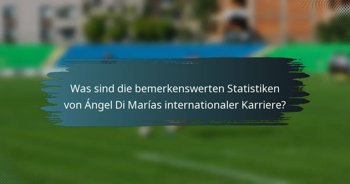 Was sind die bemerkenswerten Statistiken von Ángel Di Marías internationaler Karriere?