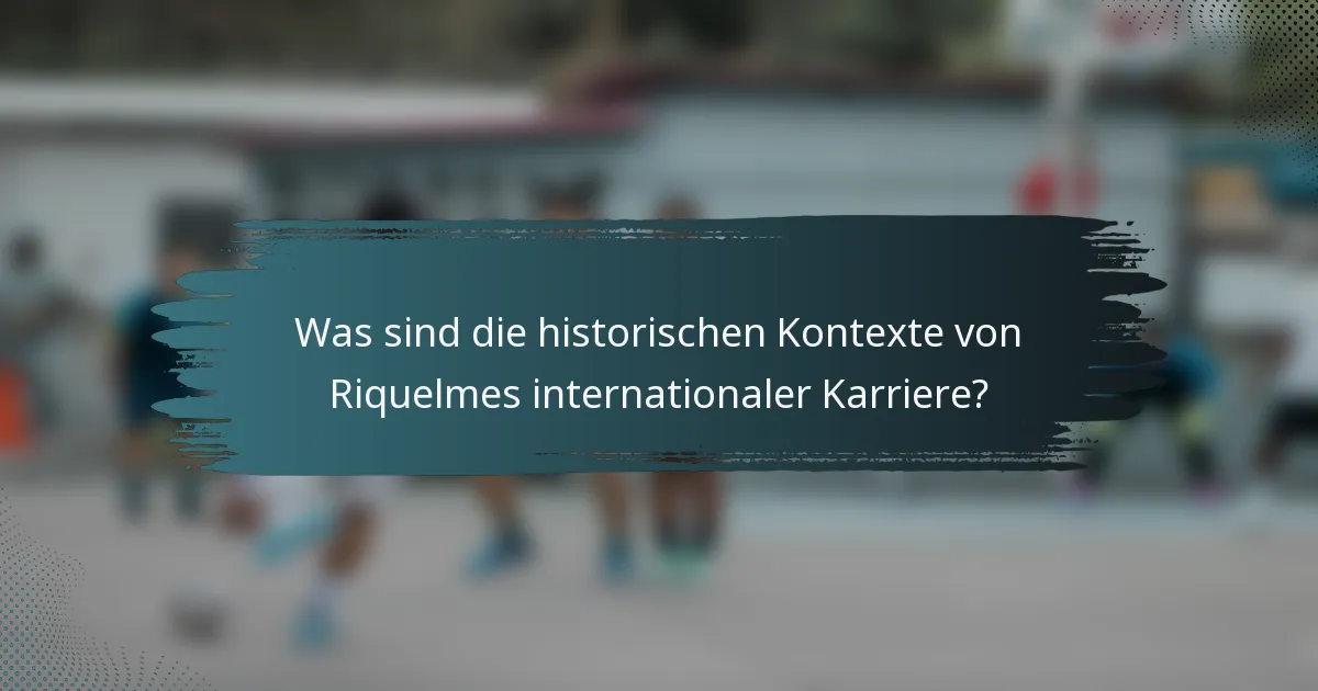 Was sind die historischen Kontexte von Riquelmes internationaler Karriere?