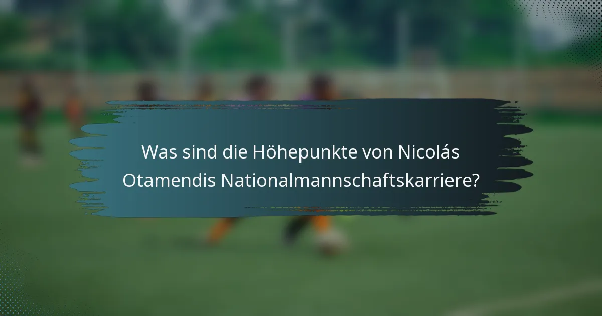 Was sind die Höhepunkte von Nicolás Otamendis Nationalmannschaftskarriere?