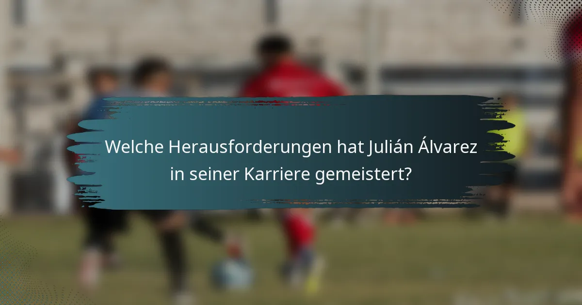Welche Herausforderungen hat Julián Álvarez in seiner Karriere gemeistert?
