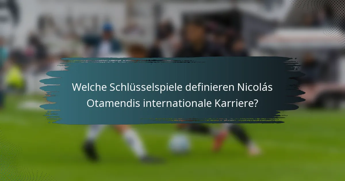 Welche Schlüsselspiele definieren Nicolás Otamendis internationale Karriere?
