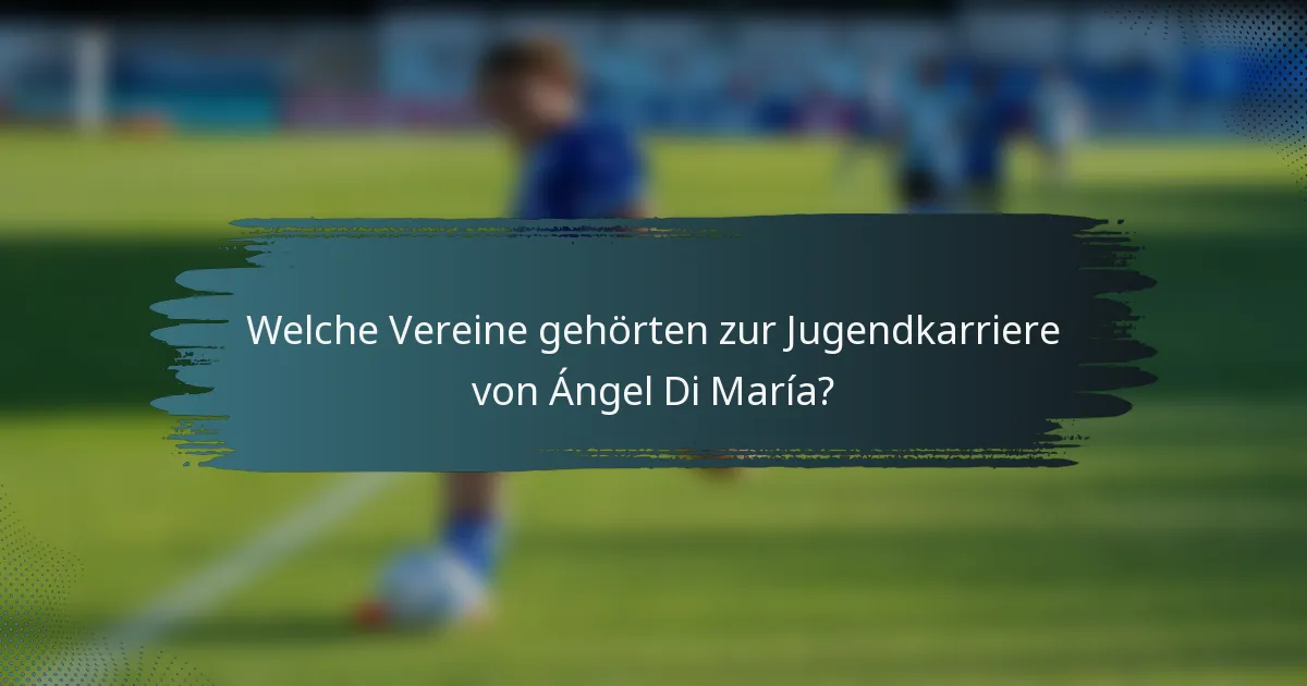 Welche Vereine gehörten zur Jugendkarriere von Ángel Di María?