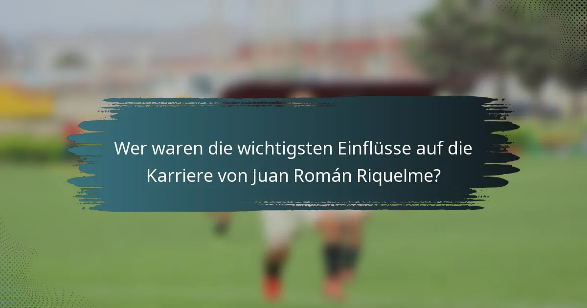 Wer waren die wichtigsten Einflüsse auf die Karriere von Juan Román Riquelme?