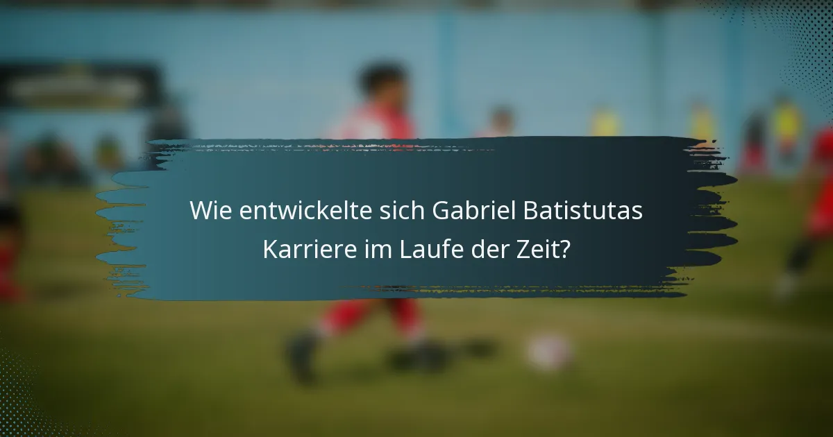 Wie entwickelte sich Gabriel Batistutas Karriere im Laufe der Zeit?