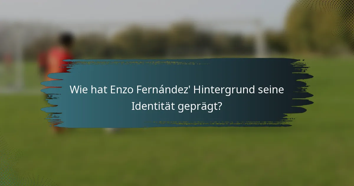 Wie hat Enzo Fernández' Hintergrund seine Identität geprägt?