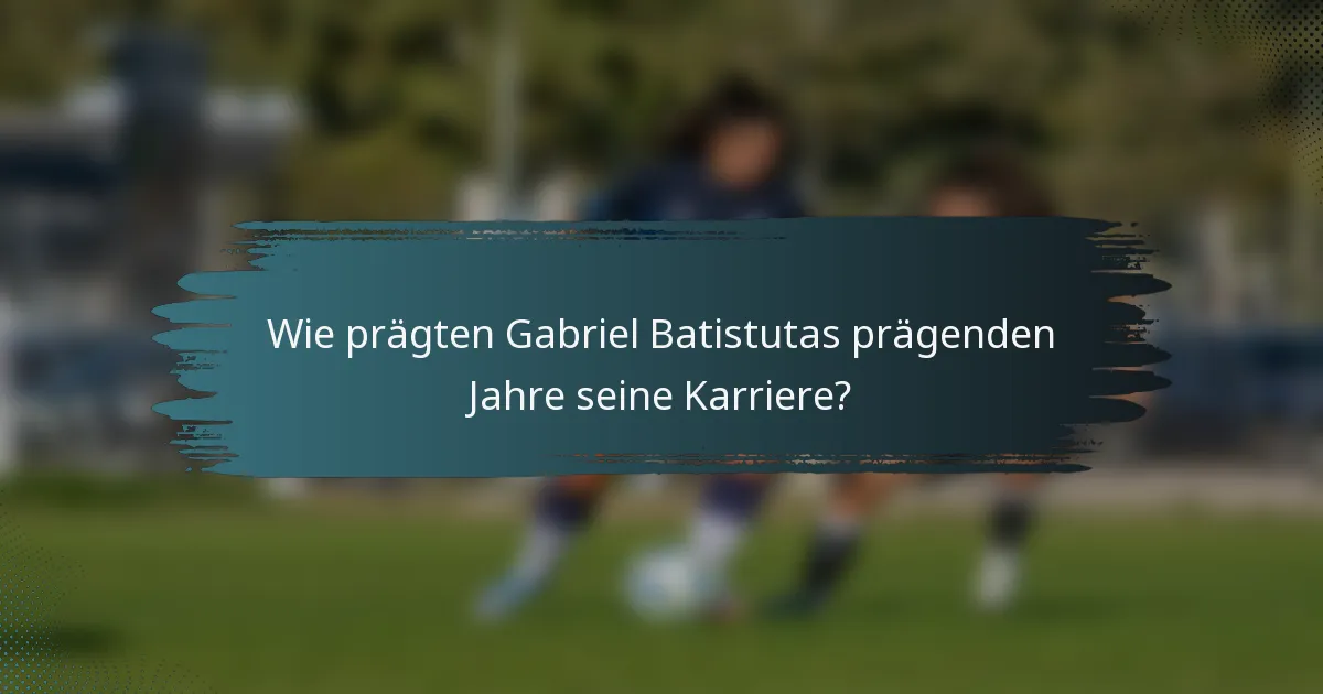 Wie prägten Gabriel Batistutas prägenden Jahre seine Karriere?