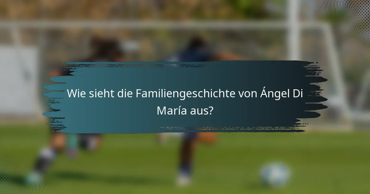 Wie sieht die Familiengeschichte von Ángel Di María aus?