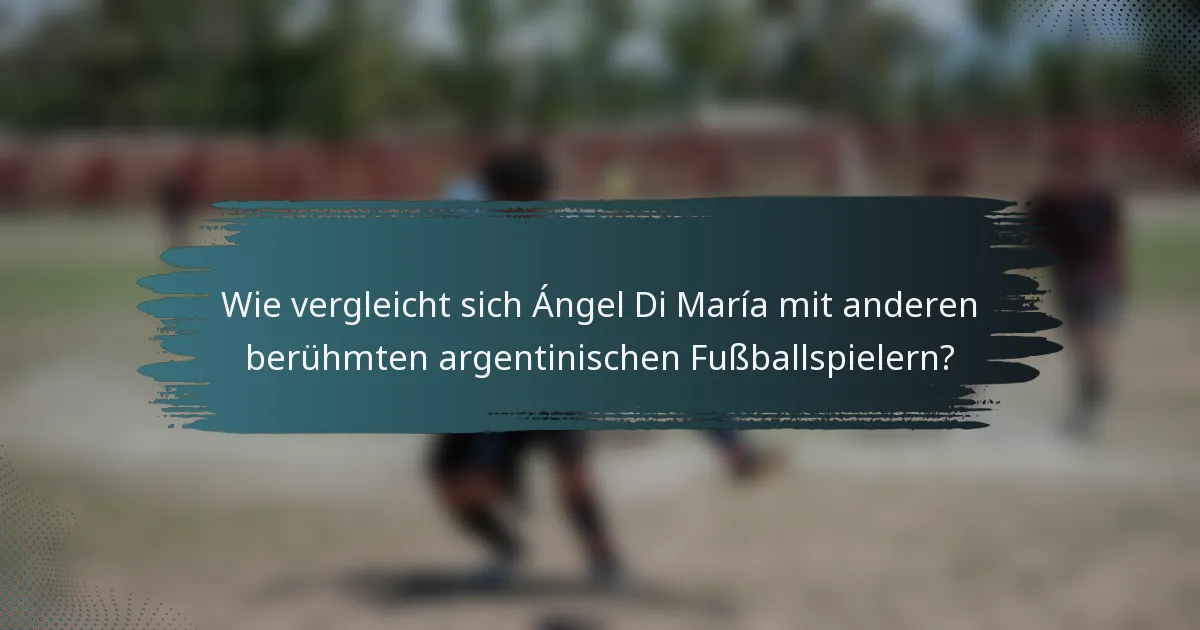 Wie vergleicht sich Ángel Di María mit anderen berühmten argentinischen Fußballspielern?