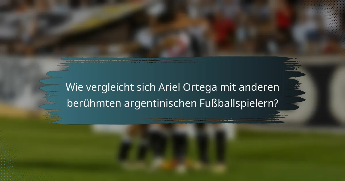 Wie vergleicht sich Ariel Ortega mit anderen berühmten argentinischen Fußballspielern?