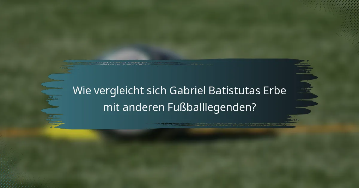 Wie vergleicht sich Gabriel Batistutas Erbe mit anderen Fußballlegenden?